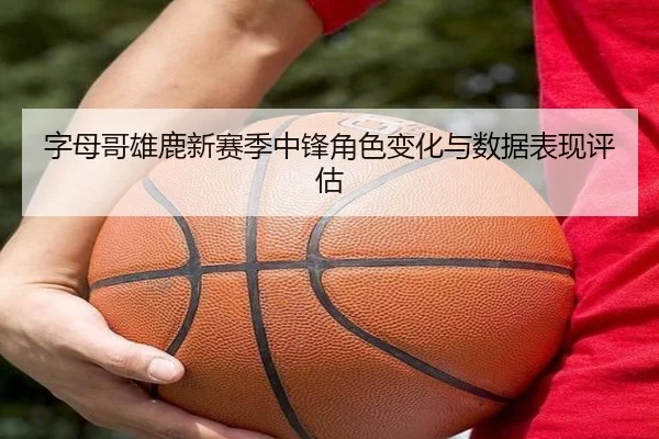 字母哥雄鹿新赛季中锋角色变化与数据表现评估